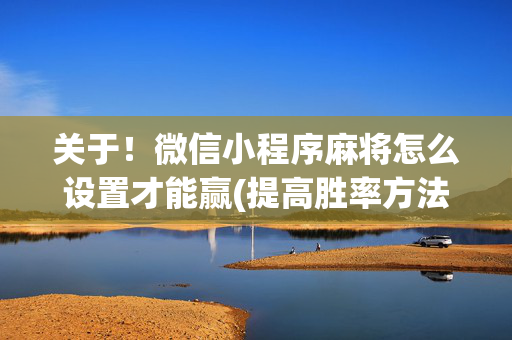 关于！微信小程序麻将怎么设置才能赢(提高胜率方法)