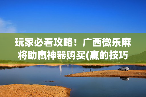 玩家必看攻略！广西微乐麻将助赢神器购买(赢的技巧系统规律)