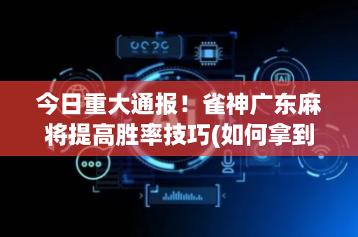 今日重大通报！雀神广东麻将提高胜率技巧(如何拿到好牌)