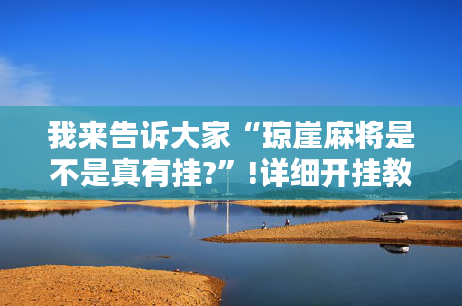 我来告诉大家“琼崖麻将是不是真有挂?”!详细开挂教程-抖音