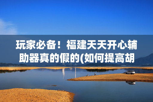 玩家必备！福建天天开心辅助器真的假的(如何提高胡牌率)