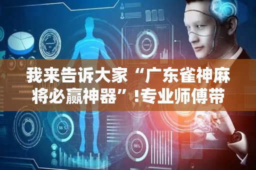 我来告诉大家“广东雀神麻将必赢神器”!专业师傅带你一起了解（详细教程）-抖音