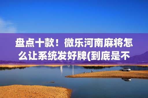 盘点十款！微乐河南麻将怎么让系统发好牌(到底是不是有挂)