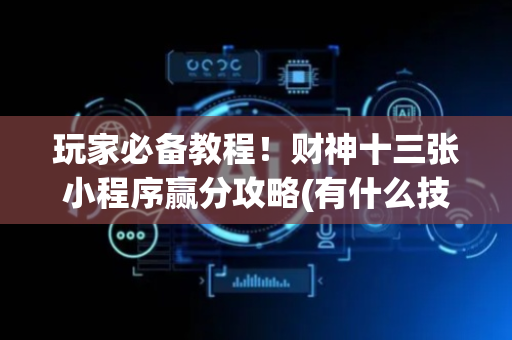 玩家必备教程！财神十三张小程序赢分攻略(有什么技巧)