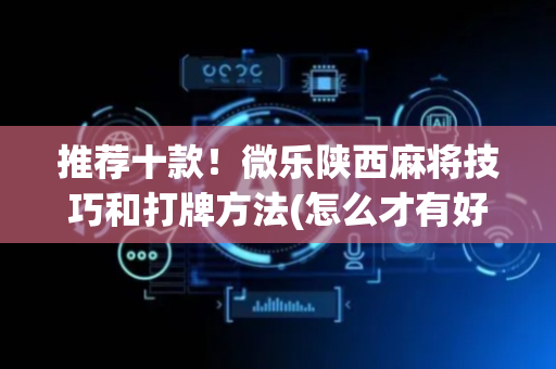 推荐十款！微乐陕西麻将技巧和打牌方法(怎么才有好牌)