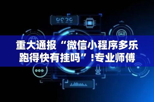重大通报“微信小程序多乐跑得快有挂吗”!专业师傅带你一起了解（详细教程）-抖音