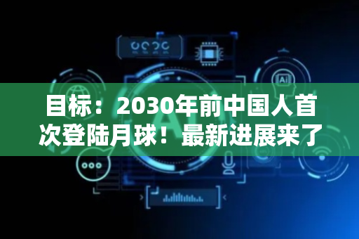 目标：2030年前中国人首次登陆月球！最新进展来了→
