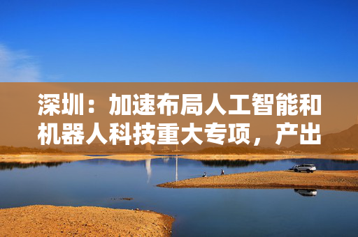 深圳：加速布局人工智能和机器人科技重大专项，产出一批重大创新成果