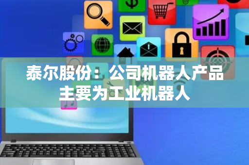 泰尔股份：公司机器人产品主要为工业机器人