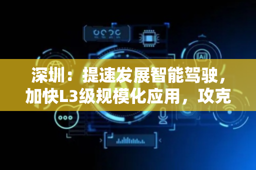 深圳：提速发展智能驾驶，加快L3级规模化应用，攻克L4级技术，抢占L5级制高点