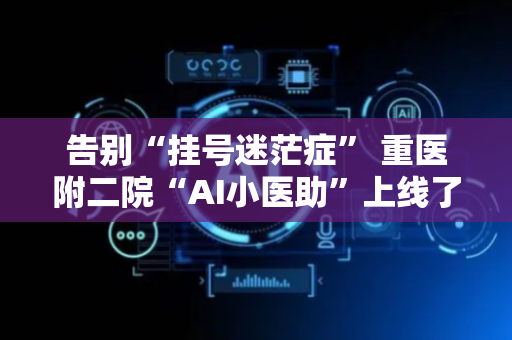 告别“挂号迷茫症” 重医附二院“AI小医助”上线了