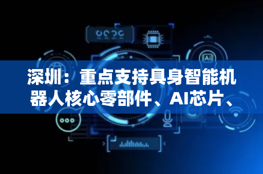 深圳：重点支持具身智能机器人核心零部件、AI芯片、仿生灵巧手等关键核心技术攻关