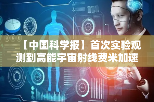 【中国科学报】首次实验观测到高能宇宙射线费米加速的单次反射过程