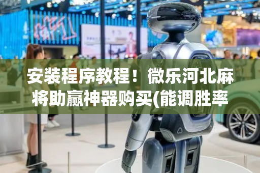 安装程序教程！微乐河北麻将助赢神器购买(能调胜率吗)