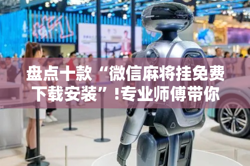 盘点十款“微信麻将挂免费下载安装”!专业师傅带你一起了解（详细教程）-抖音
