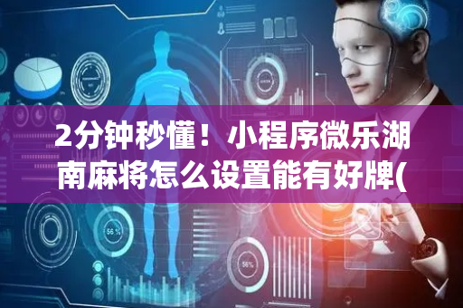 2分钟秒懂！小程序微乐湖南麻将怎么设置能有好牌(助攻神器怎么才会赢)