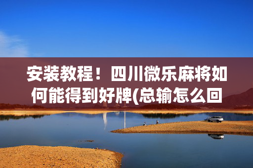 安装教程！四川微乐麻将如何能得到好牌(总输怎么回事)