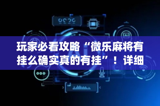 玩家必看攻略“微乐麻将有挂么确实真的有挂”！详细开挂教程（确实真的有挂)-抖音