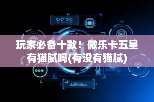 玩家必备十款！微乐卡五星有猫腻吗(有没有猫腻)