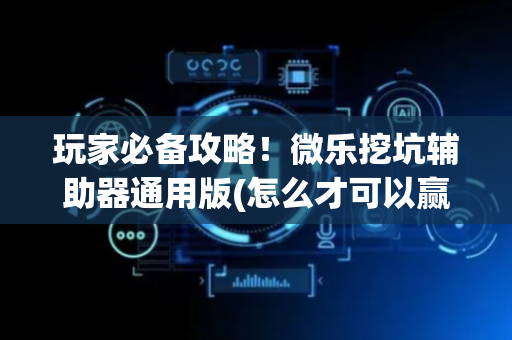 玩家必备攻略！微乐挖坑辅助器通用版(怎么才可以赢)