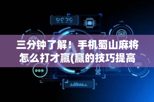 三分钟了解！手机蜀山麻将怎么打才赢(赢的技巧提高胜率)