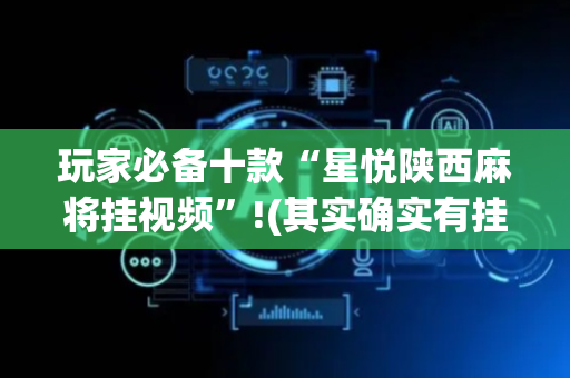 玩家必备十款“星悦陕西麻将挂视频”!(其实确实有挂)-抖音