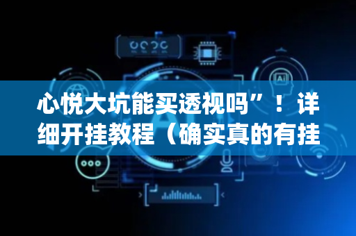 心悦大坑能买透视吗”！详细开挂教程（确实真的有挂)-抖音