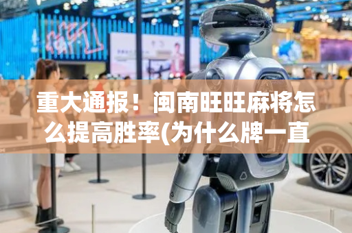 重大通报！闽南旺旺麻将怎么提高胜率(为什么牌一直很差)