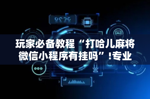 玩家必备教程“打哈儿麻将微信小程序有挂吗”!专业师傅带你一起了解（详细教程）-抖音