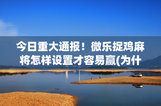 今日重大通报！微乐捉鸡麻将怎样设置才容易赢(为什么总是输)