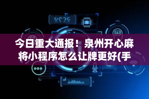 今日重大通报！泉州开心麻将小程序怎么让牌更好(手气一直很差)