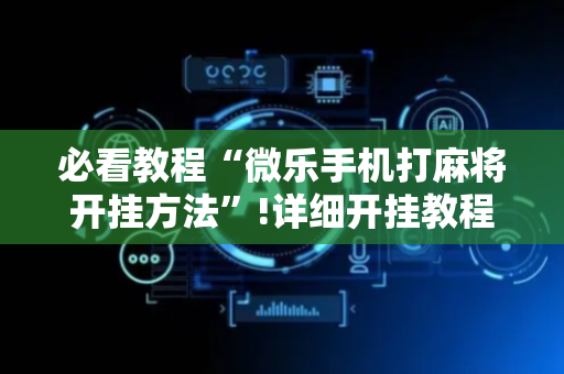 必看教程“微乐手机打麻将开挂方法”!详细开挂教程-抖音