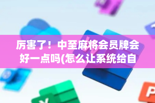 厉害了！中至麻将会员牌会好一点吗(怎么让系统给自己好牌)