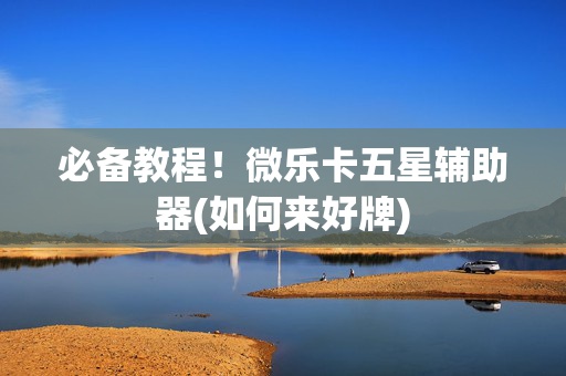 必备教程！微乐卡五星辅助器(如何来好牌)