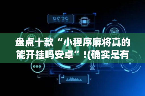 盘点十款“小程序麻将真的能开挂吗安卓”!(确实是有挂)-抖音
