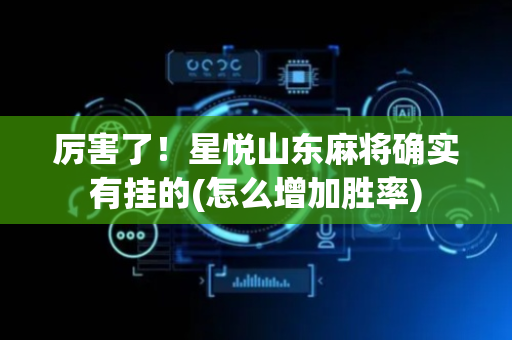 厉害了！星悦山东麻将确实有挂的(怎么增加胜率)