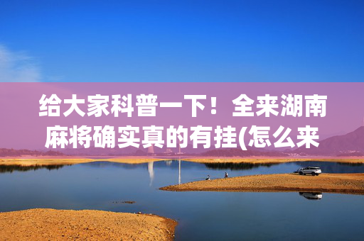 给大家科普一下！全来湖南麻将确实真的有挂(怎么来好牌)