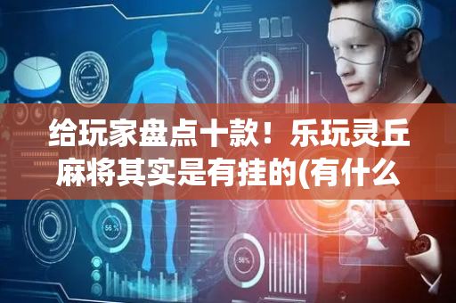 给玩家盘点十款！乐玩灵丘麻将其实是有挂的(有什么赢的技巧)