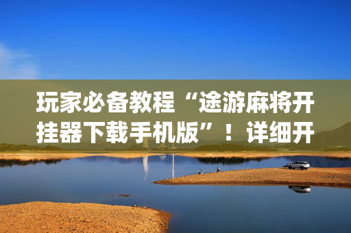 玩家必备教程“途游麻将开挂器下载手机版”！详细开挂教程（确实真的有挂)-抖音