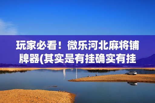 玩家必看！微乐河北麻将铺牌器(其实是有挂确实有挂)