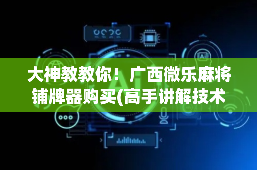 大神教教你！广西微乐麻将铺牌器购买(高手讲解技术)