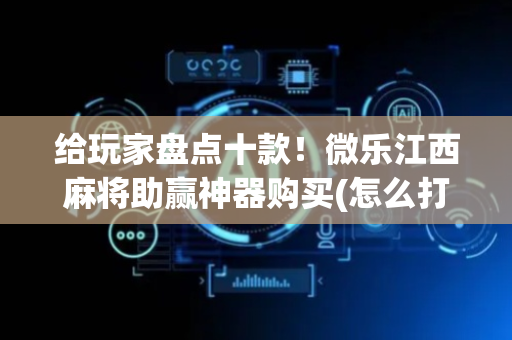 给玩家盘点十款！微乐江西麻将助赢神器购买(怎么打会赢)