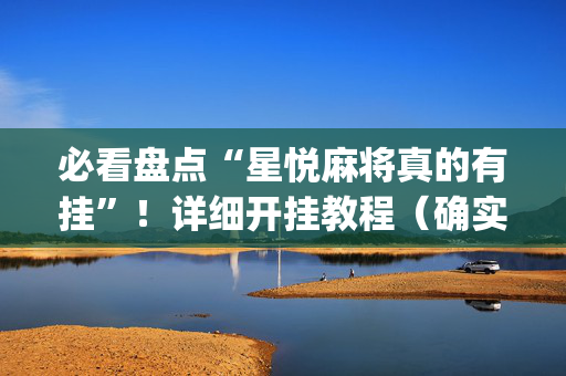 必看盘点“星悦麻将真的有挂”！详细开挂教程（确实真的有挂)-抖音