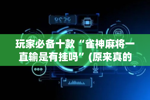 玩家必备十款“雀神麻将一直输是有挂吗”(原来真的有挂)-抖音