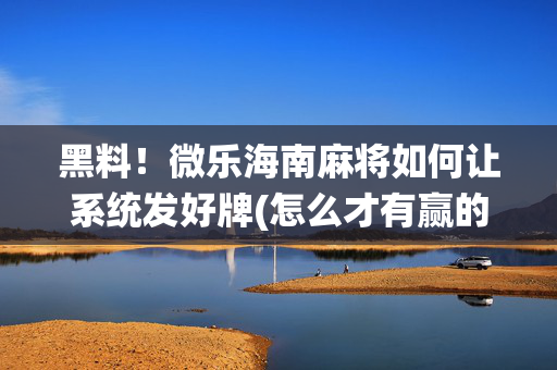 黑料！微乐海南麻将如何让系统发好牌(怎么才有赢的几率)