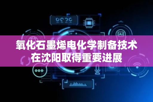 氧化石墨烯电化学制备技术在沈阳取得重要进展