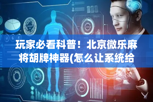 玩家必看科普！北京微乐麻将胡牌神器(怎么让系统给你发好牌)