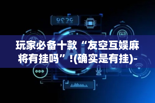 玩家必备十款“友空互娱麻将有挂吗”!(确实是有挂)-抖音