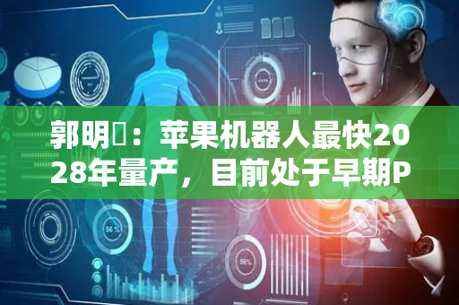 郭明錤：苹果机器人最快2028年量产，目前处于早期POC阶段