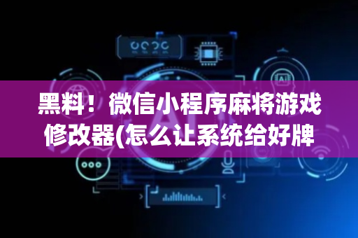 黑料！微信小程序麻将游戏修改器(怎么让系统给好牌)